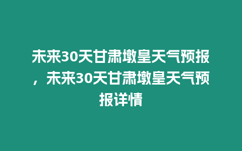 未來30天甘肅墩皇天氣預報，未來30天甘肅墩皇天氣預報詳情