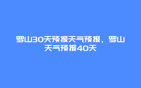 羅山30天預報天氣預報，羅山天氣預報40天