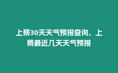 上蔡30天天氣預報查詢，上蔡最近幾天天氣預報