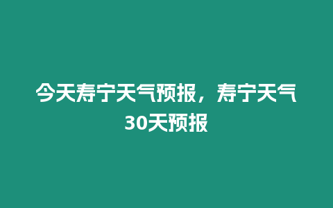 今天壽寧天氣預報，壽寧天氣30天預報