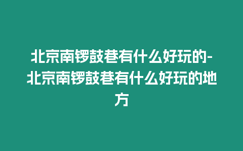 北京南鑼鼓巷有什么好玩的-北京南鑼鼓巷有什么好玩的地方