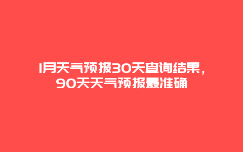 1月天氣預報30天查詢結果，90天天氣預報最準確