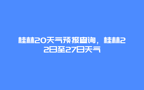 桂林20天氣預報查詢，桂林22日至27日天氣