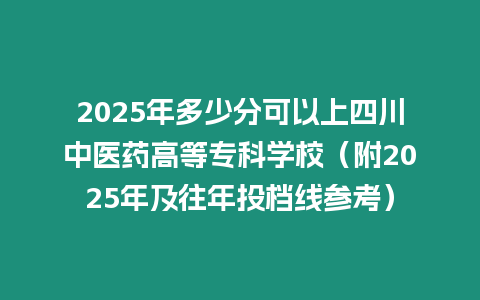 2025年多少分可以上四川中醫(yī)藥高等專科學校（附2025年及往年投檔線參考）