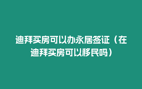 迪拜買房可以辦永居簽證（在迪拜買房可以移民嗎）