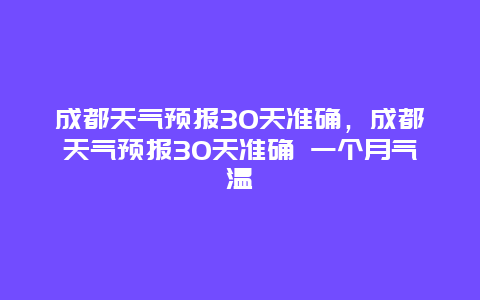 成都天氣預報30天準確，成都天氣預報30天準確 一個月氣溫