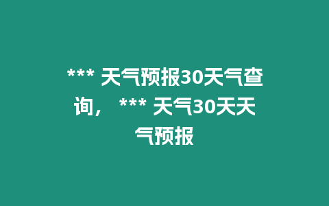 *** 天氣預(yù)報30天氣查詢， *** 天氣30天天氣預(yù)報