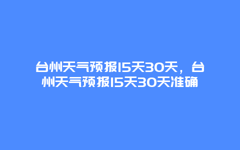 臺州天氣預(yù)報15天30天，臺州天氣預(yù)報15天30天準確