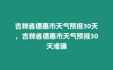 吉林省德惠市天氣預報30天，吉林省德惠市天氣預報30天準確