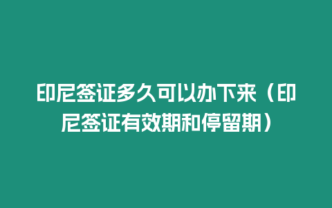 印尼簽證多久可以辦下來（印尼簽證有效期和停留期）