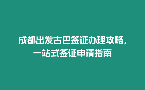 成都出發古巴簽證辦理攻略，一站式簽證申請指南