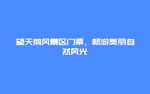 望天鵝風景區門票，暢游美麗自然風光