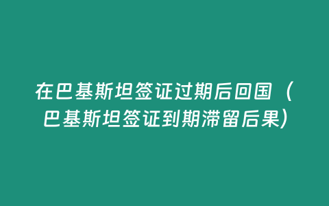 在巴基斯坦簽證過期后回國（巴基斯坦簽證到期滯留后果）