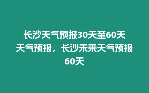 長沙天氣預(yù)報(bào)30天至60天天氣預(yù)報(bào)，長沙未來天氣預(yù)報(bào)60天