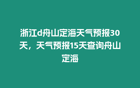 浙江d舟山定海天氣預(yù)報30天，天氣預(yù)報15天查詢舟山定海