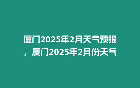 廈門2025年2月天氣預報，廈門2025年2月份天氣