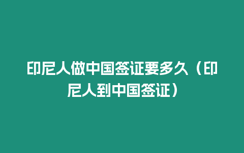 印尼人做中國(guó)簽證要多久（印尼人到中國(guó)簽證）