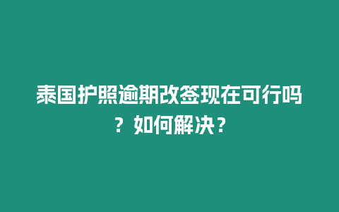 泰國護照逾期改簽現在可行嗎？如何解決？