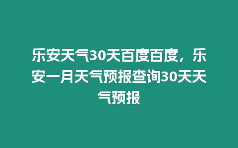 樂安天氣30天百度百度，樂安一月天氣預報查詢30天天氣預報