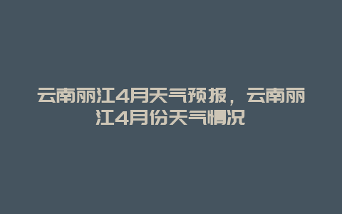 云南麗江4月天氣預(yù)報(bào)，云南麗江4月份天氣情況