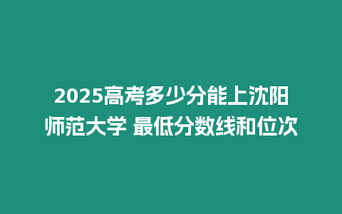 2025高考多少分能上沈陽師范大學 最低分數線和位次