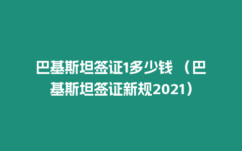 巴基斯坦簽證1多少錢 （巴基斯坦簽證新規(guī)2021）