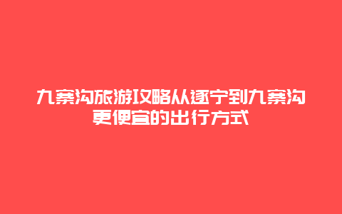 九寨溝旅游攻略從遂寧到九寨溝更便宜的出行方式