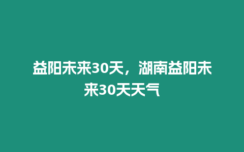 益陽未來30天，湖南益陽未來30天天氣