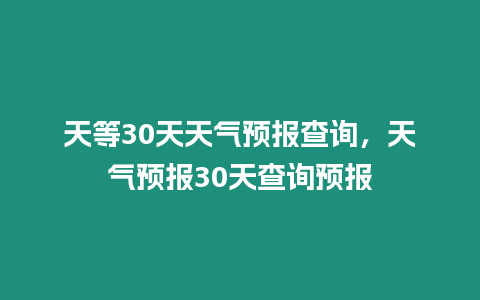 天等30天天氣預(yù)報查詢，天氣預(yù)報30天查詢預(yù)報