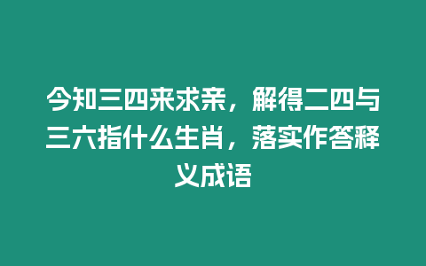 今知三四來求親，解得二四與三六指什么生肖，落實作答釋義成語