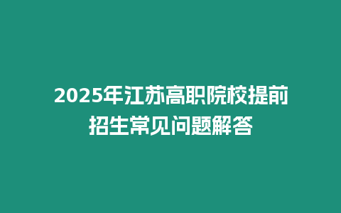 2025年江蘇高職院校提前招生常見問題解答