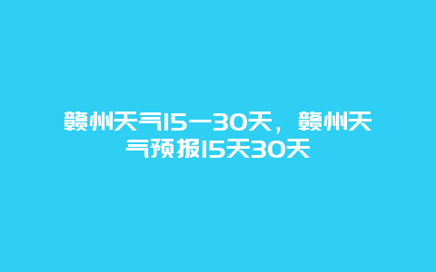 贛州天氣15一30天，贛州天氣預報15天30天