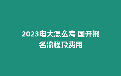 2023電大怎么考 國開報名流程及費用