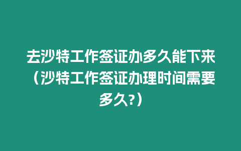 去沙特工作簽證辦多久能下來（沙特工作簽證辦理時間需要多久?）