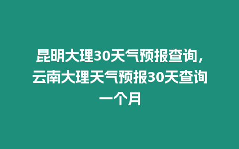 昆明大理30天氣預報查詢，云南大理天氣預報30天查詢一個月