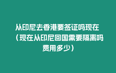 從印尼去香港要簽證嗎現在 （現在從印尼回國需要隔離嗎費用多少）