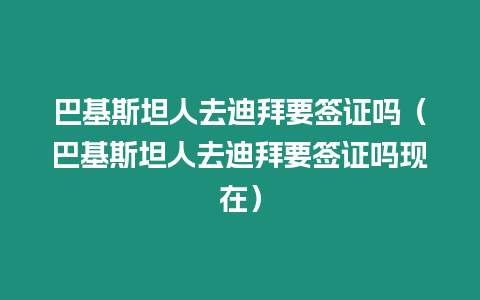 巴基斯坦人去迪拜要簽證嗎（巴基斯坦人去迪拜要簽證嗎現在）