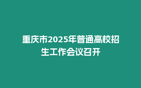 重慶市2025年普通高校招生工作會議召開