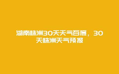 湖南株洲30天天氣百度，30天株洲天氣預報