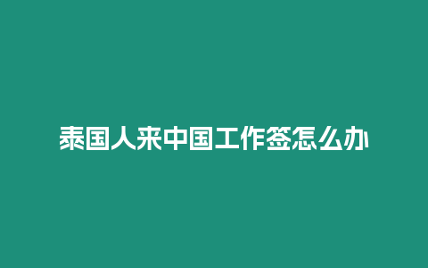 泰國人來中國工作簽怎么辦