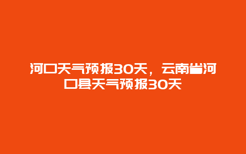 河口天氣預報30天，云南省河口縣天氣預報30天