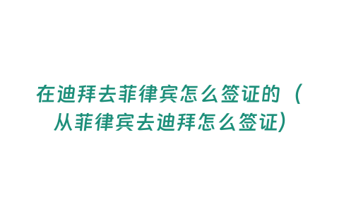 在迪拜去菲律賓怎么簽證的（從菲律賓去迪拜怎么簽證）