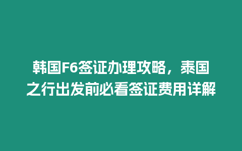 韓國F6簽證辦理攻略，泰國之行出發前必看簽證費用詳解