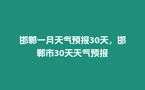 邯鄲一月天氣預(yù)報30天，邯鄲市30天天氣預(yù)報