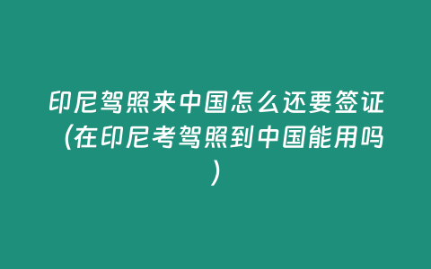 印尼駕照來(lái)中國(guó)怎么還要簽證（在印尼考駕照到中國(guó)能用嗎）