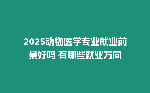 2025動物醫學專業就業前景好嗎 有哪些就業方向