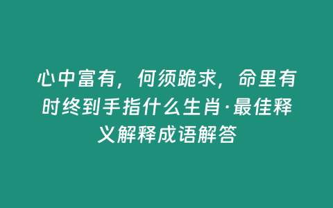 心中富有，何須跪求，命里有時終到手指什么生肖·最佳釋義解釋成語解答