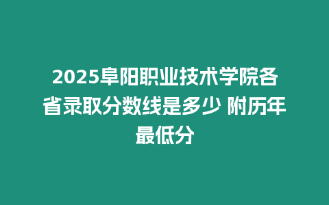 2025阜陽職業技術學院各省錄取分數線是多少 附歷年最低分