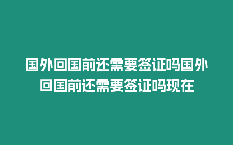 國(guó)外回國(guó)前還需要簽證嗎國(guó)外回國(guó)前還需要簽證嗎現(xiàn)在