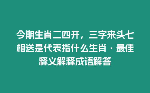 今期生肖二四開(kāi)，三字來(lái)頭七相送是代表指什么生肖·最佳釋義解釋成語(yǔ)解答